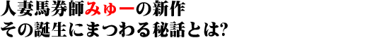 人妻馬券師みゅーの新作 その誕生にまつわる秘話とは?